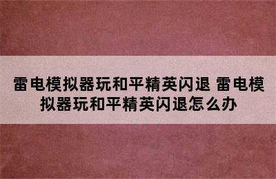 雷电模拟器玩和平精英闪退 雷电模拟器玩和平精英闪退怎么办